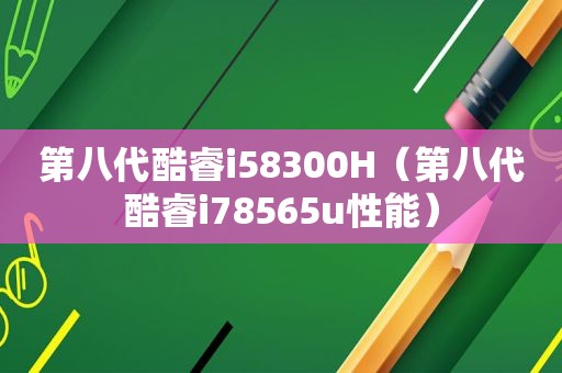 第八代酷睿i58300H（第八代酷睿i78565u性能）