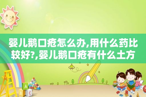 婴儿鹅口疮怎么办,用什么药比较好?,婴儿鹅口疮有什么土方法治疗