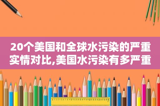 20个美国和全球水污染的严重实情对比,美国水污染有多严重