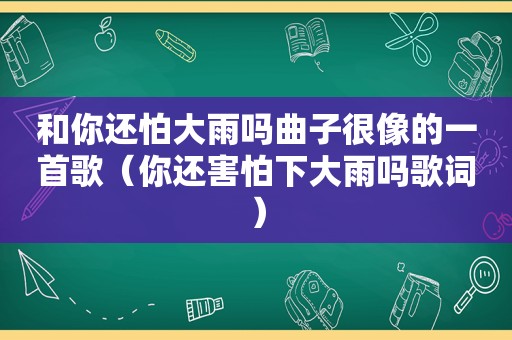 和你还怕大雨吗曲子很像的一首歌（你还害怕下大雨吗歌词）