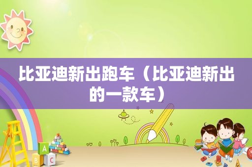 比亚迪新出跑车（比亚迪新出的一款车）