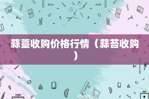 蒜薹收购价格行情（蒜苔收购）