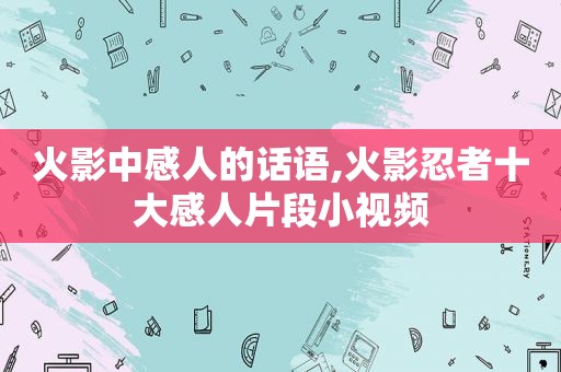 火影中感人的话语,火影忍者十大感人片段小视频