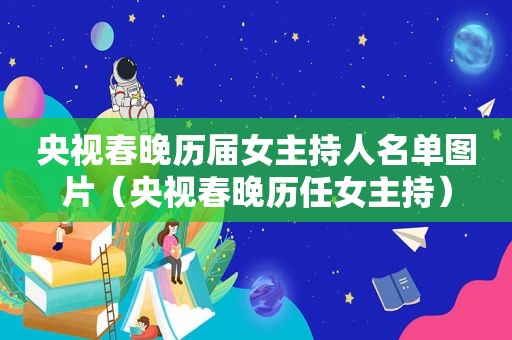 央视春晚历届女主持人名单图片（央视春晚历任女主持）