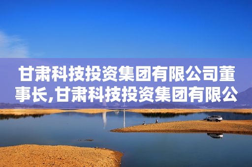 甘肃科技投资集团有限公司董事长,甘肃科技投资集团有限公司领导班子