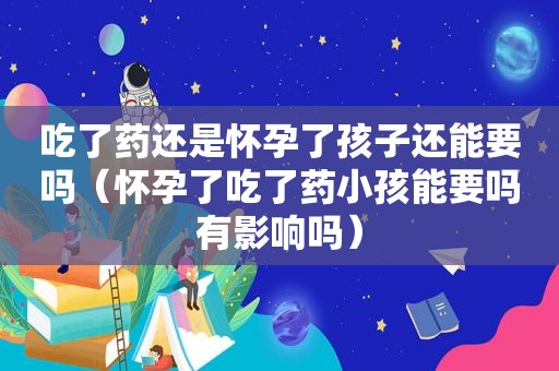 吃了药还是怀孕了孩子还能要吗（怀孕了吃了药小孩能要吗有影响吗）