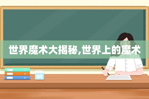 世界魔术大揭秘,世界上的魔术