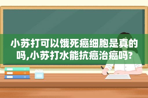 小苏打可以饿死癌细胞是真的吗,小苏打水能抗癌治癌吗?