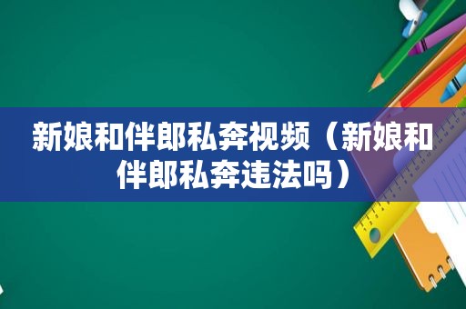 新娘和伴郎私奔视频（新娘和伴郎私奔违法吗）
