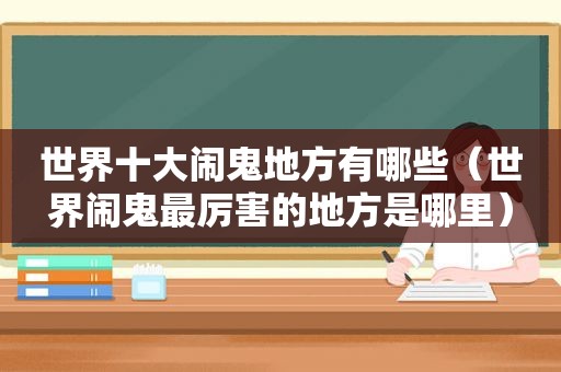 世界十大闹鬼地方有哪些（世界闹鬼最厉害的地方是哪里）