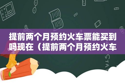 提前两个月预约火车票能买到吗现在（提前两个月预约火车票能买到吗多少钱）