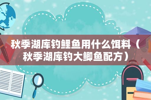 秋季湖库钓鲤鱼用什么饵料（秋季湖库钓大鲫鱼配方）