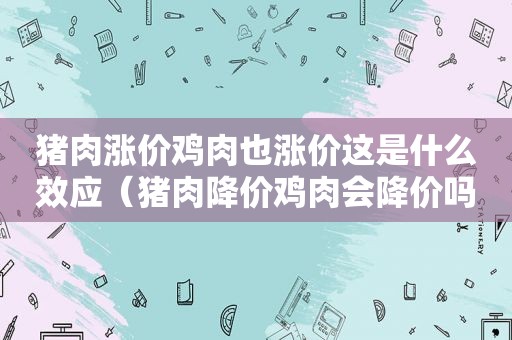 猪肉涨价鸡肉也涨价这是什么效应（猪肉降价鸡肉会降价吗）