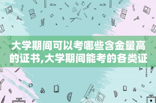 大学期间可以考哪些含金量高的证书,大学期间能考的各类证书