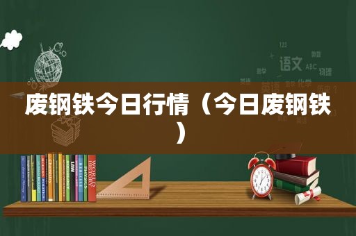 废钢铁今日行情（今日废钢铁）
