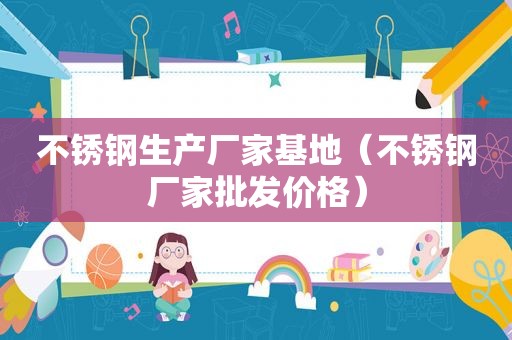 不锈钢生产厂家基地（不锈钢厂家批发价格）