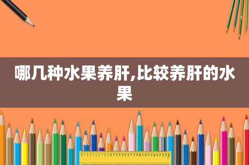 哪几种水果养肝,比较养肝的水果