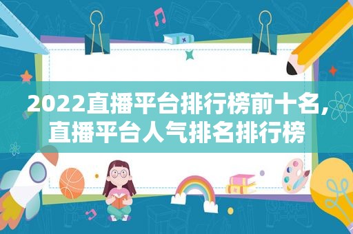 2022直播平台排行榜前十名,直播平台人气排名排行榜