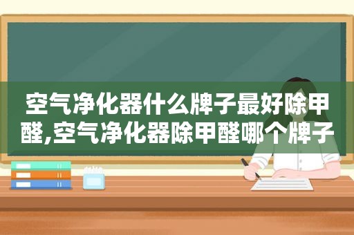 空气净化器什么牌子最好除甲醛,空气净化器除甲醛哪个牌子最好