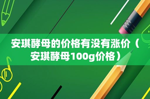 安琪酵母的价格有没有涨价（安琪酵母100g价格）