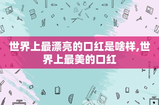 世界上最漂亮的口红是啥样,世界上最美的口红