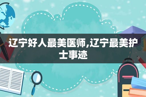辽宁好人最美医师,辽宁最美护士事迹
