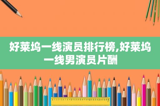 好莱坞一线演员排行榜,好莱坞一线男演员片酬