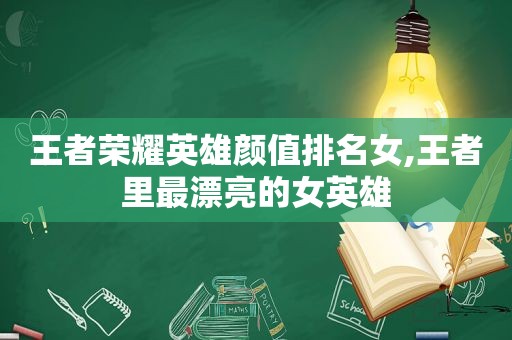 王者荣耀英雄颜值排名女,王者里最漂亮的女英雄