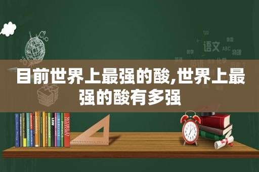 目前世界上最强的酸,世界上最强的酸有多强
