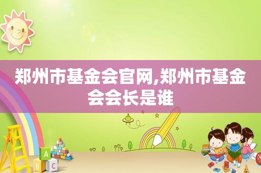 郑州市基金会官网,郑州市基金会会长是谁