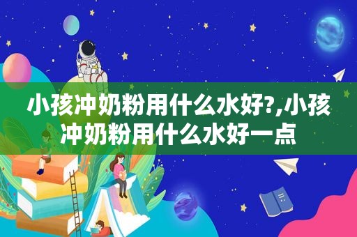 小孩冲奶粉用什么水好?,小孩冲奶粉用什么水好一点