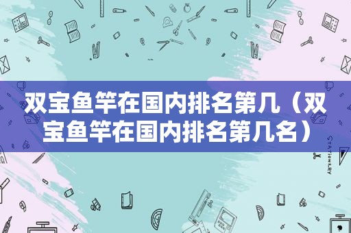 双宝鱼竿在国内排名第几（双宝鱼竿在国内排名第几名）