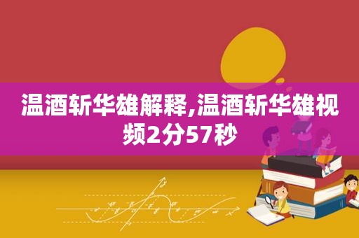 温酒斩华雄解释,温酒斩华雄视频2分57秒