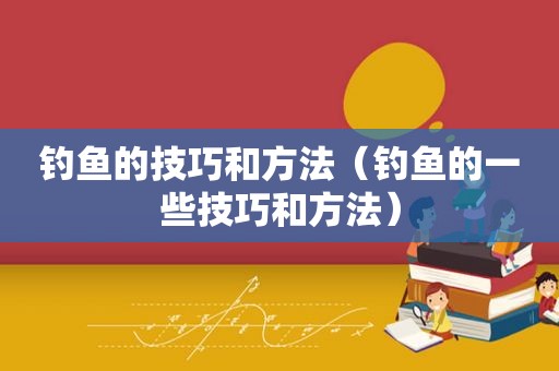 钓鱼的技巧和方法（钓鱼的一些技巧和方法）