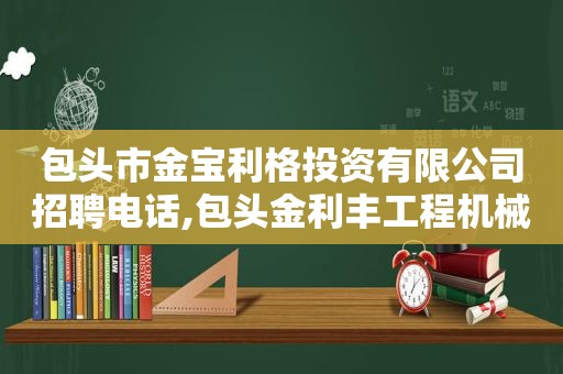 包头市金宝利格投资有限公司招聘电话,包头金利丰工程机械销售有限公司