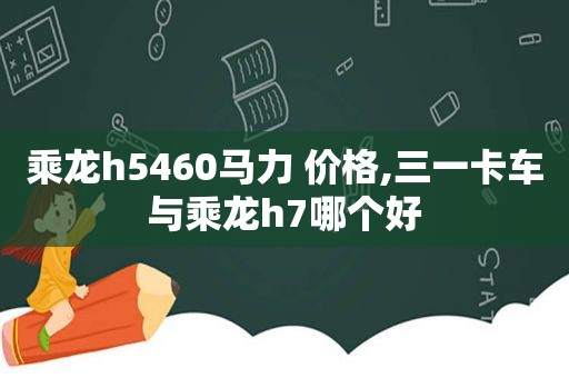 乘龙h5460马力 价格,三一卡车与乘龙h7哪个好