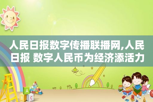 人民日报数字传播联播网,人民日报 数字人民币为经济添活力