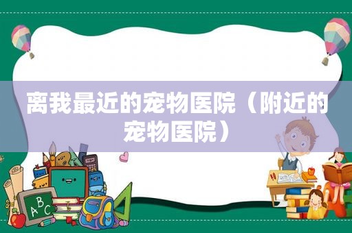 离我最近的宠物医院（附近的宠物医院）
