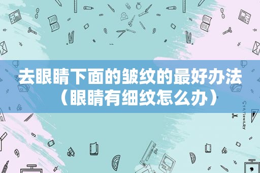 去眼睛下面的皱纹的最好办法（眼睛有细纹怎么办）