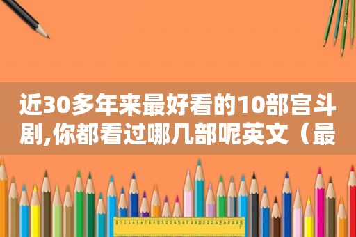 近30多年来最好看的10部宫斗剧,你都看过哪几部呢英文（最经典好看的宫斗剧）