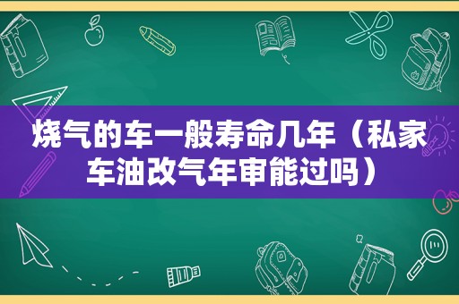 烧气的车一般寿命几年（私家车油改气年审能过吗）