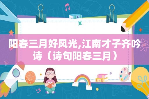 阳春三月好风光,江南才子齐吟诗（诗句阳春三月）