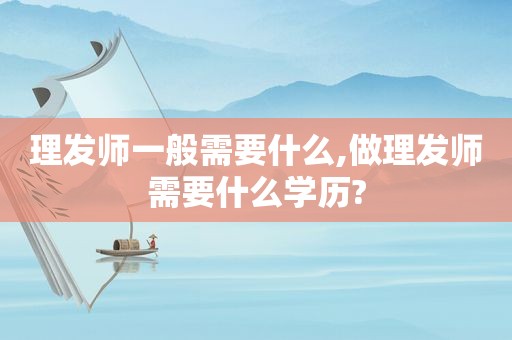 理发师一般需要什么,做理发师需要什么学历?
