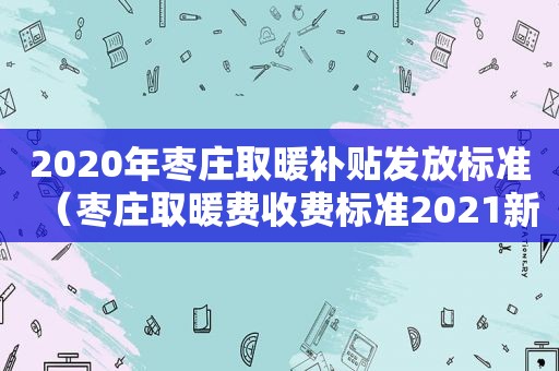2020年枣庄取暖补贴发放标准（枣庄取暖费收费标准2021新政策出台时间）