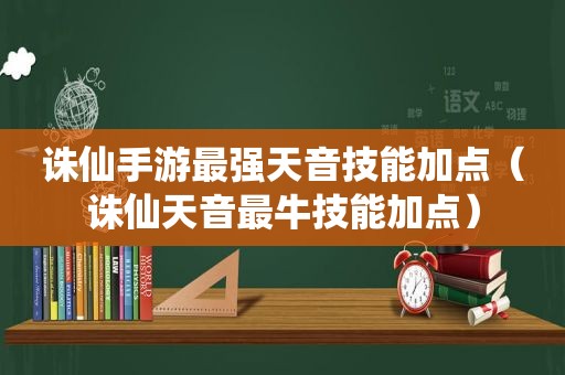 诛仙手游最强天音技能加点（诛仙天音最牛技能加点）