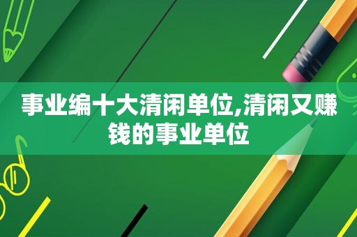 事业编十大清闲单位,清闲又赚钱的事业单位