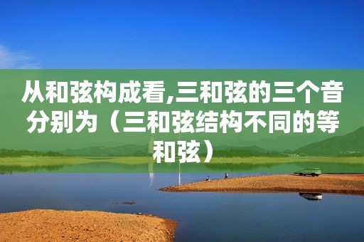 从 *** 构成看,三 *** 的三个音分别为（三 *** 结构不同的等 *** ）