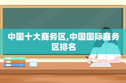 中国十大商务区,中国国际商务区排名