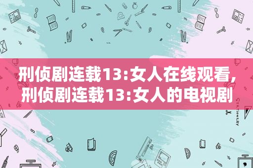 刑侦剧连载13:女人在线观看,刑侦剧连载13:女人的电视剧
