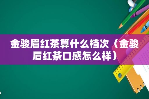 金骏眉红茶算什么档次（金骏眉红茶口感怎么样）